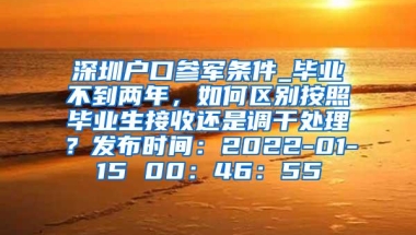 深圳户口参军条件_毕业不到两年，如何区别按照毕业生接收还是调干处理？发布时间：2022-01-15 00：46：55