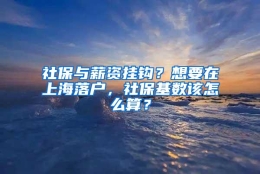 社保与薪资挂钩？想要在上海落户，社保基数该怎么算？