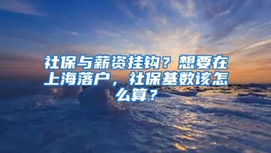 社保与薪资挂钩？想要在上海落户，社保基数该怎么算？