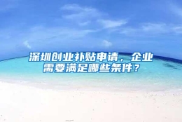 深圳创业补贴申请，企业需要满足哪些条件？