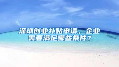 深圳创业补贴申请，企业需要满足哪些条件？