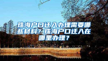 珠海户口迁入办理需要哪些材料？珠海户口迁入在哪里办理？