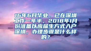 16年6月毕业，已在深圳工作一年半，2018年1月份准备以应届生方式入户深圳，办理步骤是什么样的？