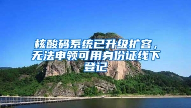 核酸码系统已升级扩容，无法申领可用身份证线下登记