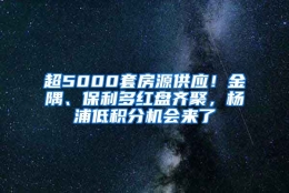 超5000套房源供应！金隅、保利多红盘齐聚，杨浦低积分机会来了