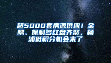 超5000套房源供应！金隅、保利多红盘齐聚，杨浦低积分机会来了