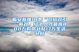 临安新推18条“双招双引”新政，给予人才最高800万购房补贴17万生活补贴