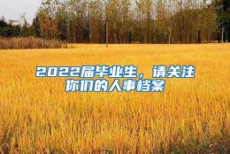 2022届毕业生，请关注你们的人事档案