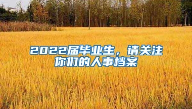 2022届毕业生，请关注你们的人事档案