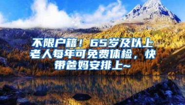 不限户籍！65岁及以上老人每年可免费体检，快带爸妈安排上~