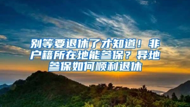 别等要退休了才知道！非户籍所在地能参保？异地参保如何顺利退休