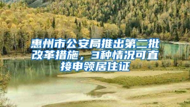 惠州市公安局推出第二批改革措施，3种情况可直接申领居住证