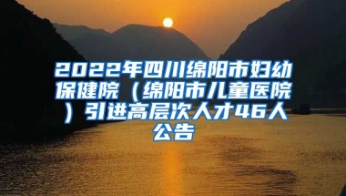 2022年四川绵阳市妇幼保健院（绵阳市儿童医院）引进高层次人才46人公告