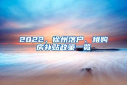 2022，徐州落户、租购房补贴政策一览