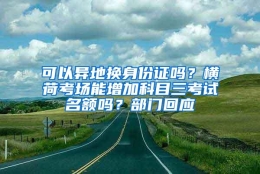 可以异地换身份证吗？横荷考场能增加科目三考试名额吗？部门回应