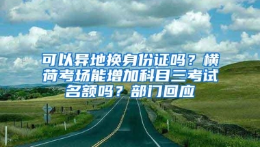 可以异地换身份证吗？横荷考场能增加科目三考试名额吗？部门回应