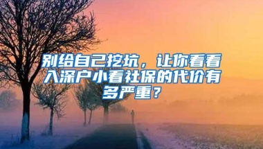 别给自己挖坑，让你看看入深户小看社保的代价有多严重？