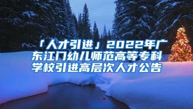 「人才引进」2022年广东江门幼儿师范高等专科学校引进高层次人才公告