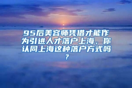 95后美容师凭借才能作为引进人才落户上海，你认同上海这种落户方式吗？