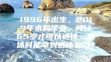 1996年出生，2019年本科毕业，预计65岁才可以退休。退休时能拿到退休金吗？