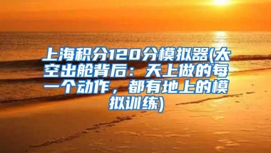 上海积分120分模拟器(太空出舱背后：天上做的每一个动作，都有地上的模拟训练)