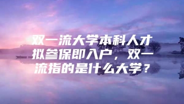 双一流大学本科人才拟参保即入户，双一流指的是什么大学？