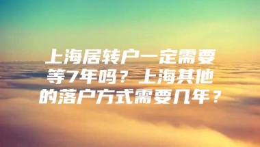 上海居转户一定需要等7年吗？上海其他的落户方式需要几年？