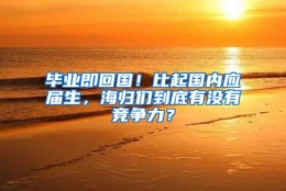 毕业即回国！比起国内应届生，海归们到底有没有竞争力？