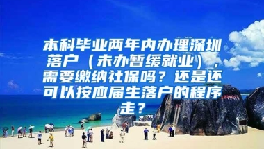 本科毕业两年内办理深圳落户（未办暂缓就业），需要缴纳社保吗？还是还可以按应届生落户的程序走？