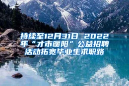 持续至12月31日 2022年“才市暖阳”公益招聘活动拓宽毕业生求职路