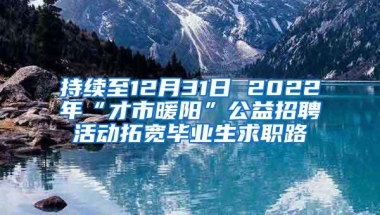 持续至12月31日 2022年“才市暖阳”公益招聘活动拓宽毕业生求职路