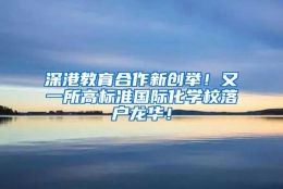 深港教育合作新创举！又一所高标准国际化学校落户龙华！