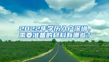 2022年学历入户深圳，需要准备的材料有哪些？