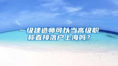 一级建造师可以当高级职称直接落户上海吗？