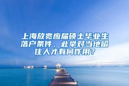 上海放宽应届硕士毕业生落户条件，此举对当地留住人才有何作用？