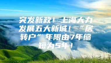 突发新政！上海大力发展五大新城！“居转户”年限由7年缩短为5年！