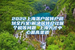 2022上海落户居转户规划全方案!解决居转户社保个税等问题 上海人才中心最高渠道