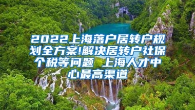 2022上海落户居转户规划全方案!解决居转户社保个税等问题 上海人才中心最高渠道