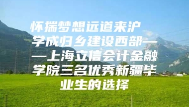 怀揣梦想远道来沪  学成归乡建设西部——上海立信会计金融学院三名优秀新疆毕业生的选择