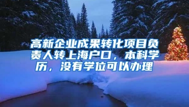 高新企业成果转化项目负责人转上海户口，本科学历，没有学位可以办理