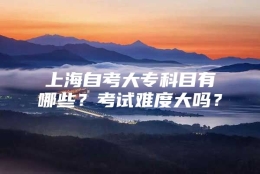 上海自考大专科目有哪些？考试难度大吗？