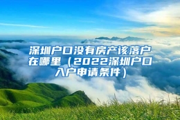 深圳户口没有房产该落户在哪里（2022深圳户口入户申请条件）