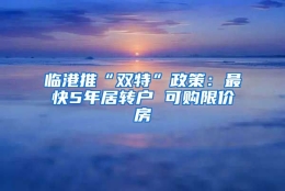 临港推“双特”政策：最快5年居转户 可购限价房