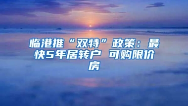 临港推“双特”政策：最快5年居转户 可购限价房