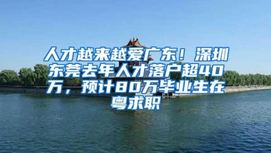 人才越来越爱广东！深圳东莞去年人才落户超40万，预计80万毕业生在粤求职