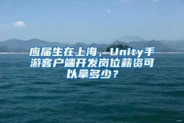 应届生在上海，Unity手游客户端开发岗位薪资可以拿多少？