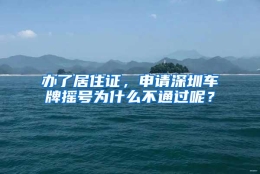 办了居住证，申请深圳车牌摇号为什么不通过呢？