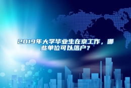 2019年大学毕业生在京工作，哪些单位可以落户？