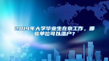 2019年大学毕业生在京工作，哪些单位可以落户？