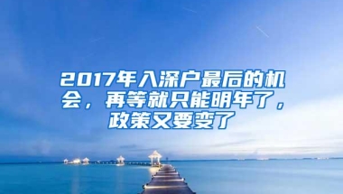 2017年入深户最后的机会，再等就只能明年了，政策又要变了